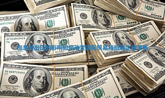 加息对出口的影响如何改变国际贸易格局和企业策略