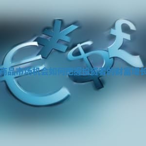 大宗商品市场机会如何把握投资者的财富增长潜力