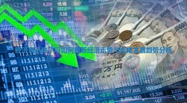 经济衰退来了吗如何判断经济走势与未来发展趋势分析