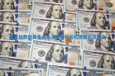 美元指数和黄金关系深度解析 如何把握投资机会